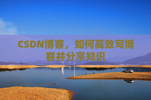 CSDN博客，如何高效写博客并分享知识