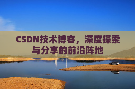 CSDN技术博客,深度探索与分享的前沿阵地
